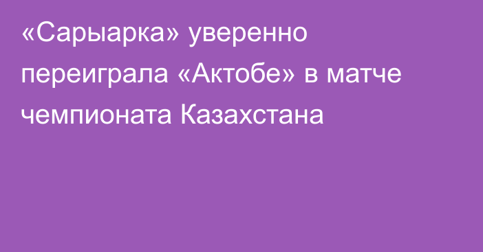 «Сарыарка» уверенно переиграла «Актобе» в матче чемпионата Казахстана