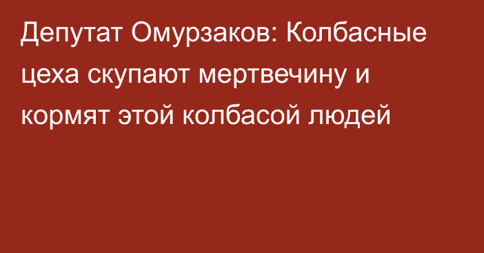 Депутат Омурзаков: Колбасные цеха скупают мертвечину и кормят этой колбасой людей