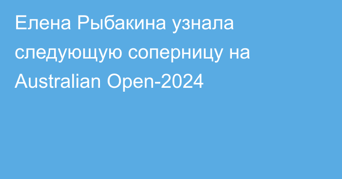 Елена Рыбакина узнала следующую соперницу на Australian Open-2024