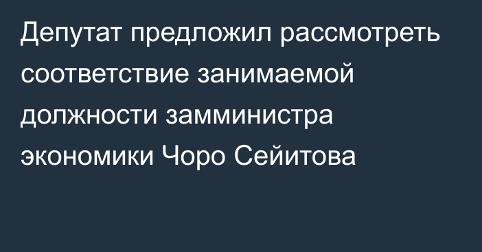 Депутат предложил рассмотреть соответствие занимаемой должности замминистра экономики Чоро Сейитова