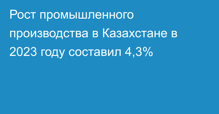 Рост промышленного производства в Казахстане в 2023 году составил 4,3%