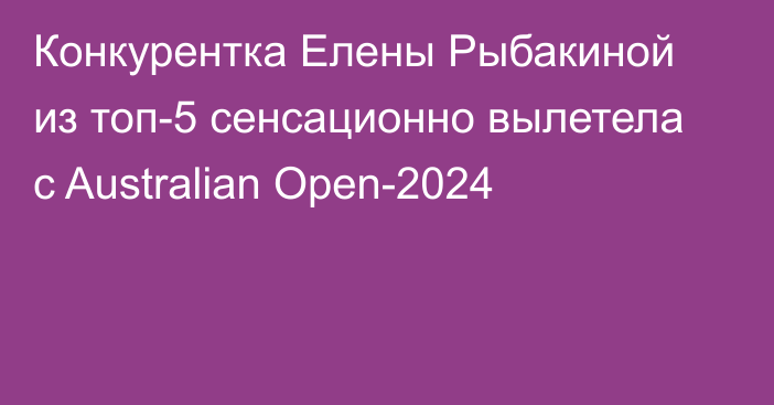 Конкурентка Елены Рыбакиной из топ-5 сенсационно вылетела с Australian Open-2024