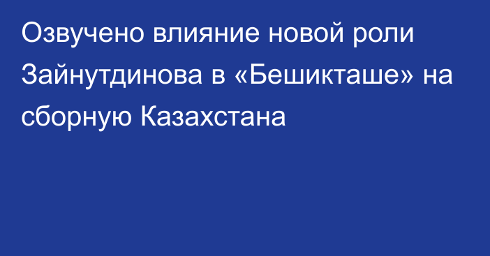 Озвучено влияние новой роли Зайнутдинова в «Бешикташе» на сборную Казахстана