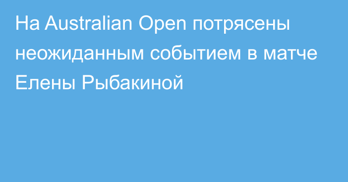 На Australian Open потрясены неожиданным событием в матче Елены Рыбакиной