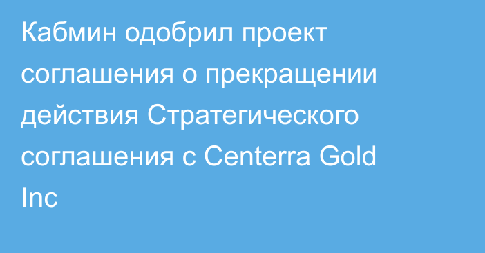 Кабмин одобрил проект соглашения  о прекращении действия Стратегического соглашения с Centerra Gold Inc