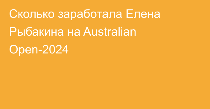 Сколько заработала Елена Рыбакина на Australian Open-2024