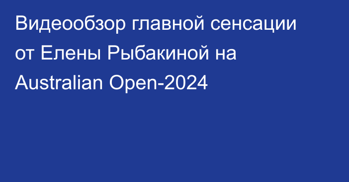 Видеообзор главной сенсации от Елены Рыбакиной на Australian Open-2024