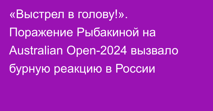 «Выстрел в голову!». Поражение Рыбакиной на Australian Open-2024 вызвало бурную реакцию в России