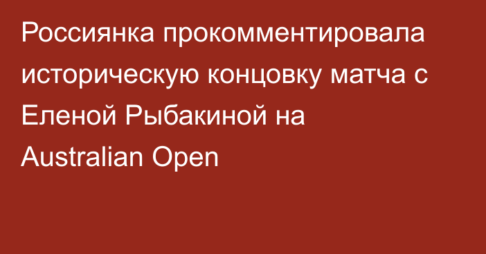 Россиянка прокомментировала историческую концовку матча с Еленой Рыбакиной на Australian Open