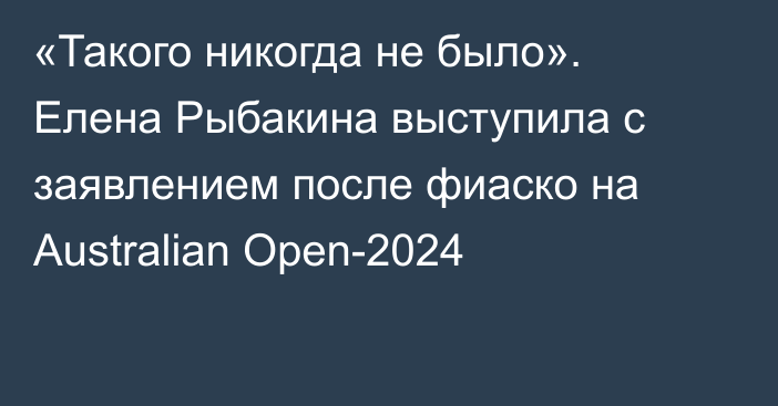«Такого никогда не было». Елена Рыбакина выступила с заявлением после фиаско на Australian Open-2024