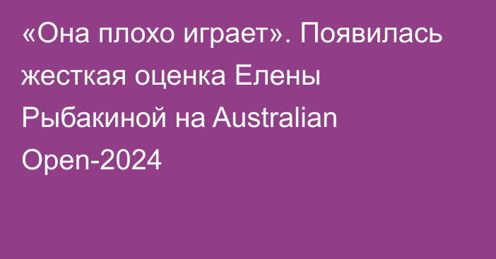 «Она плохо играет». Появилась жесткая оценка Елены Рыбакиной на Australian Open-2024