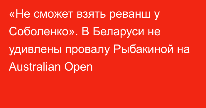 «Не сможет взять реванш у Соболенко». В Беларуси не удивлены провалу Рыбакиной на Australian Open