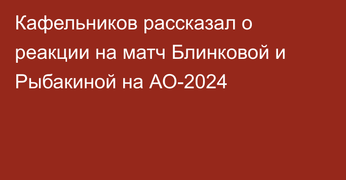 Кафельников рассказал о реакции на матч Блинковой и Рыбакиной на АО-2024