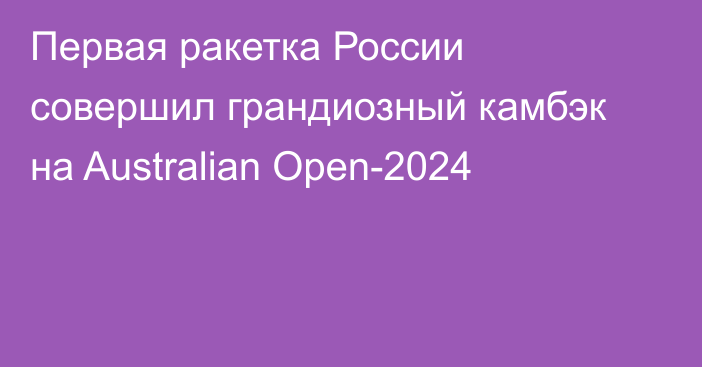 Первая ракетка России совершил грандиозный камбэк на Australian Open-2024