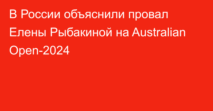 В России объяснили провал Елены Рыбакиной на Australian Open-2024