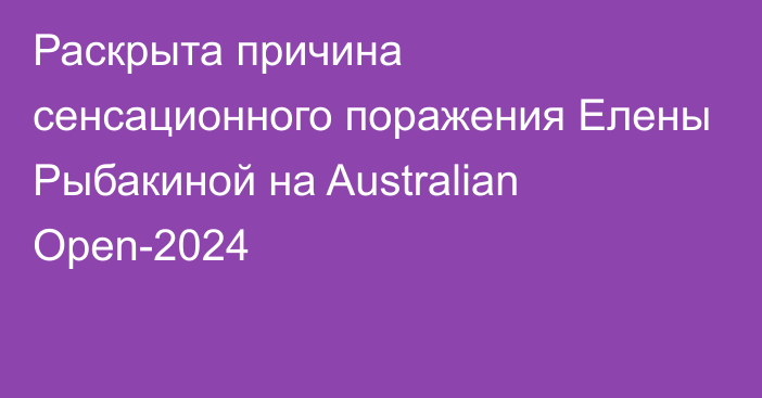 Раскрыта причина сенсационного поражения Елены Рыбакиной на Australian Open-2024