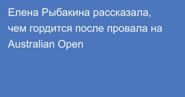 Елена Рыбакина рассказала, чем гордится после провала на Australian Open