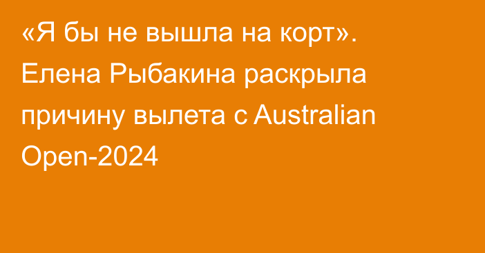 «Я бы не вышла на корт». Елена Рыбакина раскрыла причину вылета с Australian Open-2024