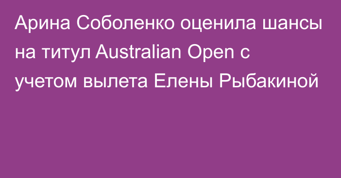 Арина Соболенко оценила шансы на титул Australian Open с учетом вылета Елены Рыбакиной
