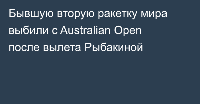 Бывшую вторую ракетку мира выбили с Australian Open после вылета Рыбакиной