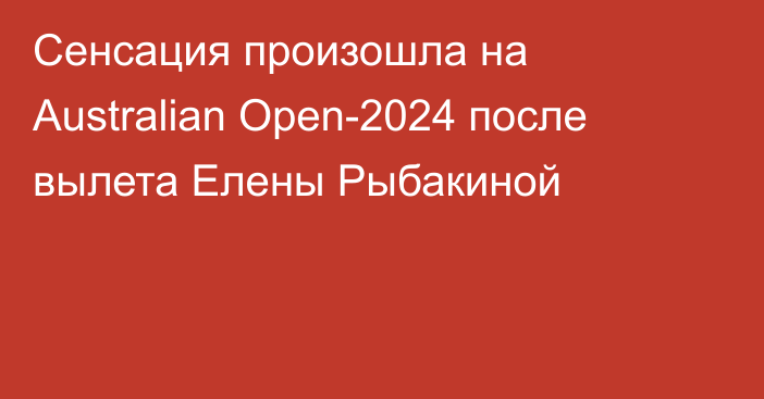 Сенсация произошла на Australian Open-2024 после вылета Елены Рыбакиной