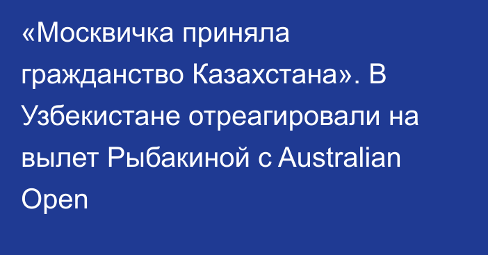 «Москвичка приняла гражданство Казахстана». В Узбекистане отреагировали на вылет Рыбакиной с Australian Open
