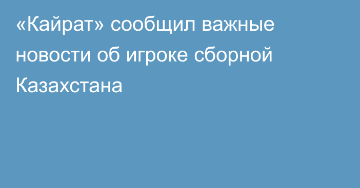 «Кайрат» сообщил важные новости об игроке сборной Казахстана