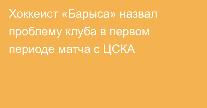 Хоккеист «Барыса» назвал проблему клуба в первом периоде матча с ЦСКА