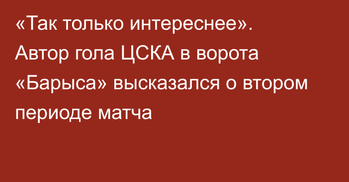 «Так только интереснее». Автор гола ЦСКА в ворота «Барыса» высказался о втором периоде матча