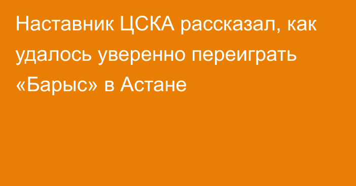 Наставник ЦСКА рассказал, как удалось уверенно переиграть «Барыс» в Астане