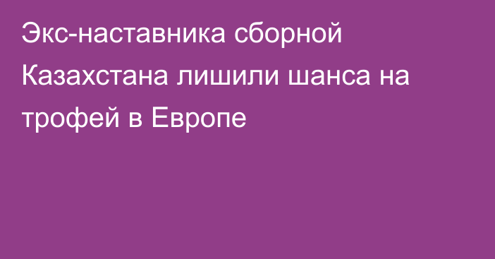 Экс-наставника сборной Казахстана лишили шанса на трофей в Европе