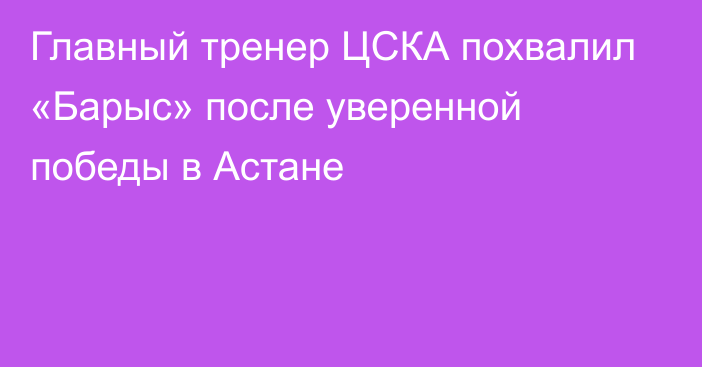 Главный тренер ЦСКА похвалил «Барыс» после уверенной победы в Астане