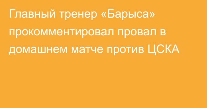 Главный тренер «Барыса» прокомментировал провал в домашнем матче против ЦСКА