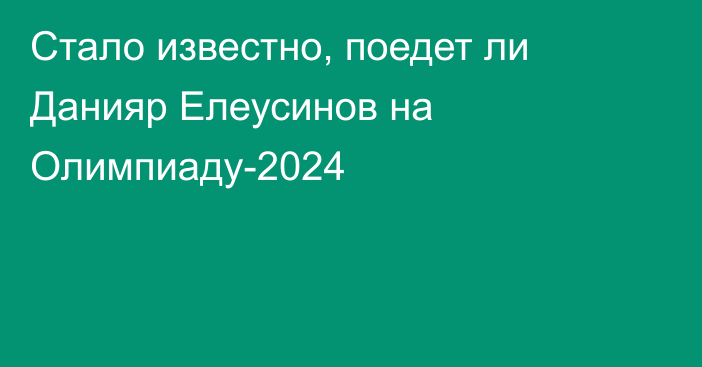 Стало известно, поедет ли Данияр Елеусинов на Олимпиаду-2024