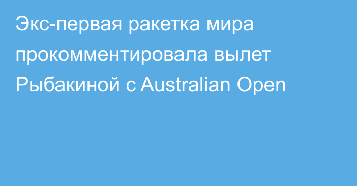 Экс-первая ракетка мира прокомментировала вылет Рыбакиной с Australian Open