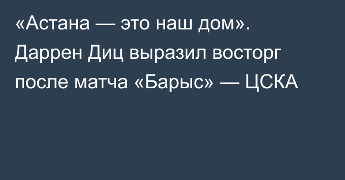 «Астана — это наш дом». Даррен Диц выразил восторг после матча «Барыс» — ЦСКА
