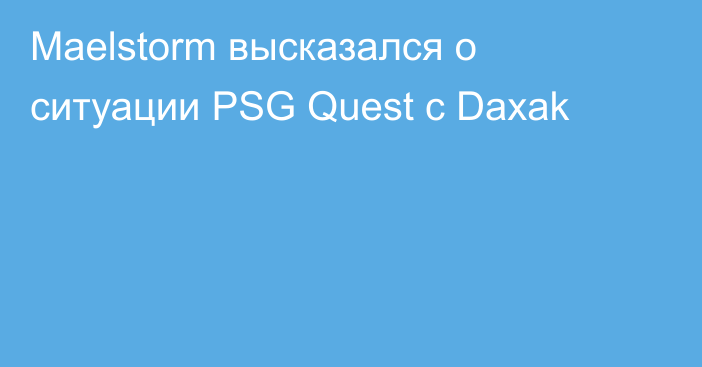 Maelstorm высказался о ситуации PSG Quest с Daxak