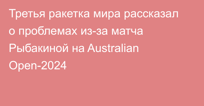 Третья ракетка мира рассказал о проблемах из-за матча Рыбакиной на Australian Open-2024