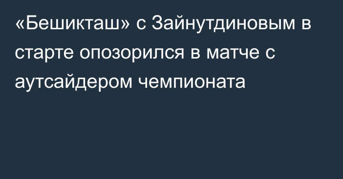 «Бешикташ» с Зайнутдиновым в старте опозорился в матче с аутсайдером чемпионата