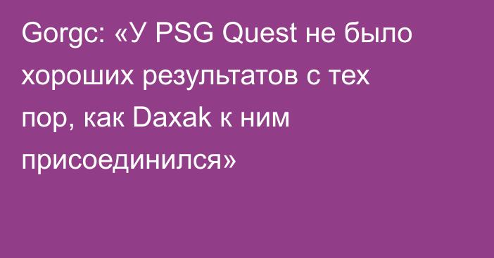 Gorgc: «У PSG Quest не было хороших результатов с тех пор, как Daxak к ним присоединился»