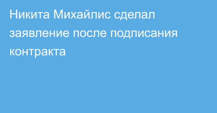 Никита Михайлис сделал заявление после подписания контракта
