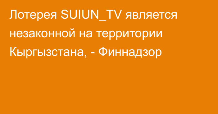 Лотерея SUIUN_TV является незаконной на территории Кыргызстана, - Финнадзор