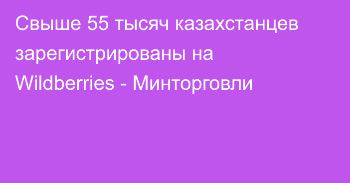 Свыше 55 тысяч казахстанцев зарегистрированы на Wildberries - Минторговли