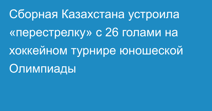 Сборная Казахстана устроила «перестрелку» с 26 голами на хоккейном турнире юношеской Олимпиады