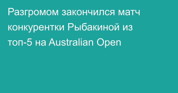 Разгромом закончился матч конкурентки Рыбакиной из топ-5 на Australian Open