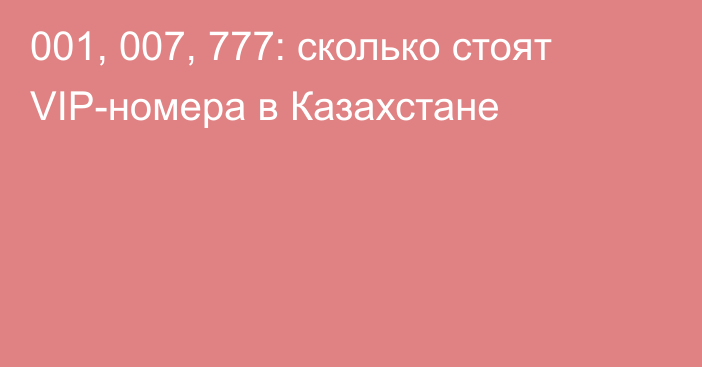 001, 007, 777: сколько стоят VIP-номера в Казахстане