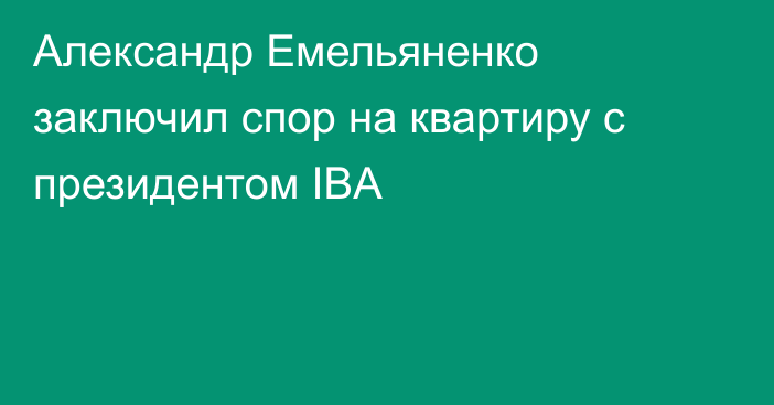 Александр Емельяненко заключил спор на квартиру c президентом IBA