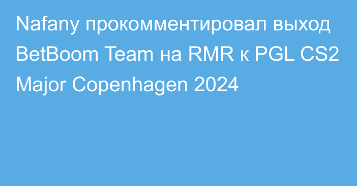 Nafany прокомментировал выход BetBoom Team на RMR к PGL CS2 Major Copenhagen 2024
