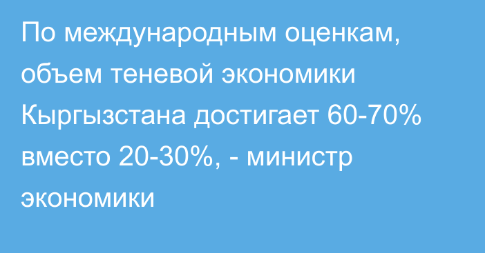 По международным оценкам, объем теневой экономики Кыргызстана достигает 60-70% вместо 20-30%, - министр экономики