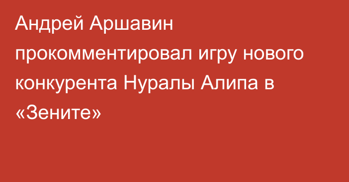 Андрей Аршавин прокомментировал игру нового конкурента Нуралы Алипа в «Зените»